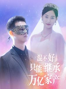 混不好只能继承万亿家产（98集）火爆短剧来袭